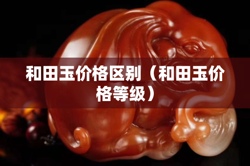 和田玉价格区别（和田玉价格等级）