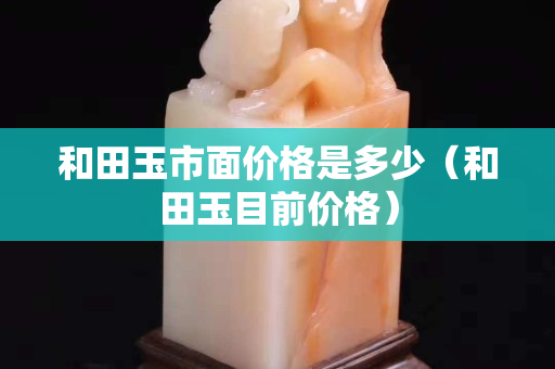 和田玉市面价格是多少（和田玉目前价格）