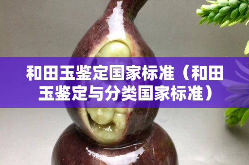 和田玉鉴定国家标准（和田玉鉴定与分类国家标准）