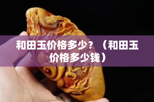 和田玉价格多少？（和田玉价格多少钱）