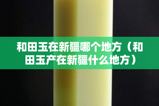 和田玉在新疆哪个地方（和田玉产在新疆什么地方）