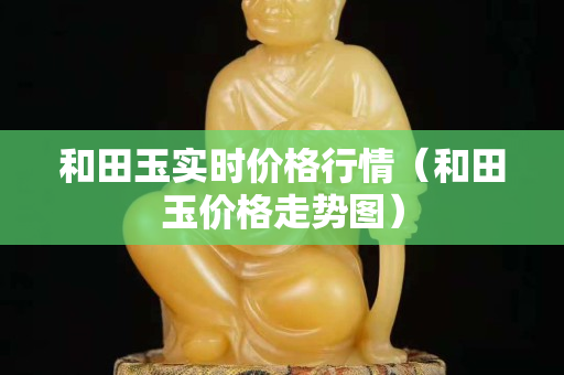 和田玉实时价格行情（和田玉价格走势图）