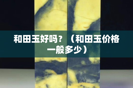 和田玉好吗？（和田玉价格一般多少）