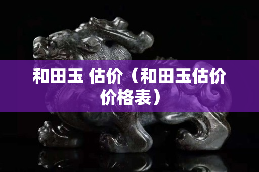 和田玉 估价（和田玉估价价格表）