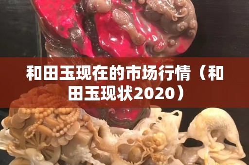 和田玉现在的市场行情（和田玉现状2020）