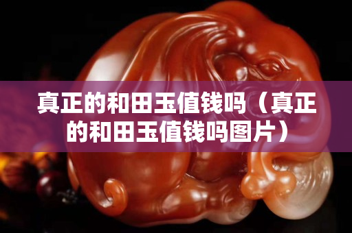 真正的和田玉值钱吗（真正的和田玉值钱吗图片）