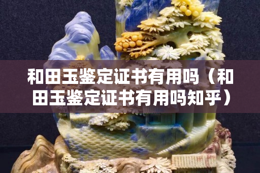 和田玉鉴定证书有用吗（和田玉鉴定证书有用吗知乎）