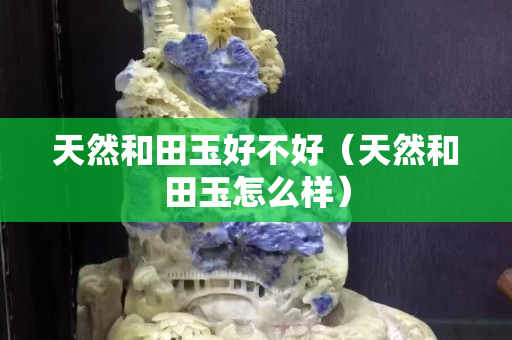 天然和田玉好不好（天然和田玉怎么样）