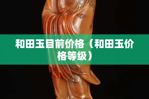 和田玉目前价格（和田玉价格等级）