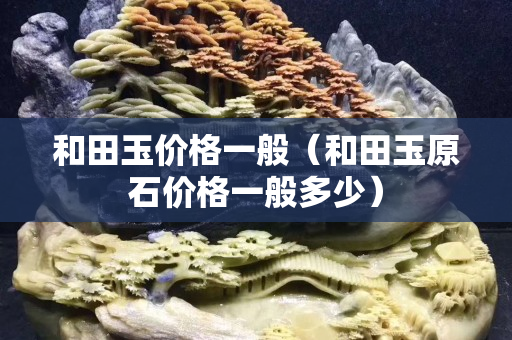 和田玉价格一般（和田玉原石价格一般多少）