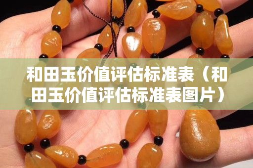 和田玉价值评估标准表（和田玉价值评估标准表图片）
