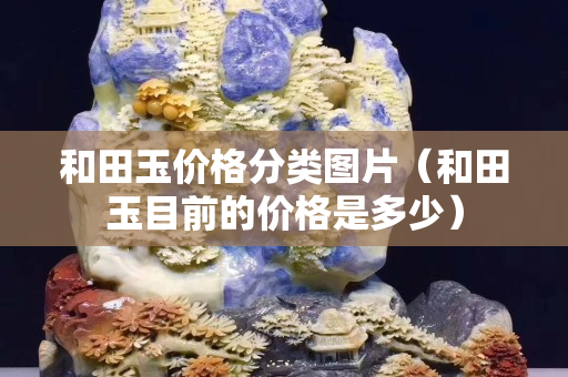 和田玉价格分类图片（和田玉目前的价格是多少）