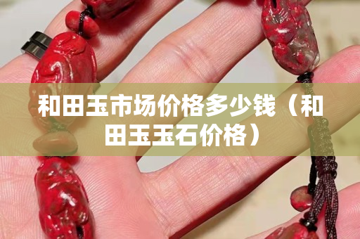 和田玉市场价格多少钱（和田玉玉石价格）