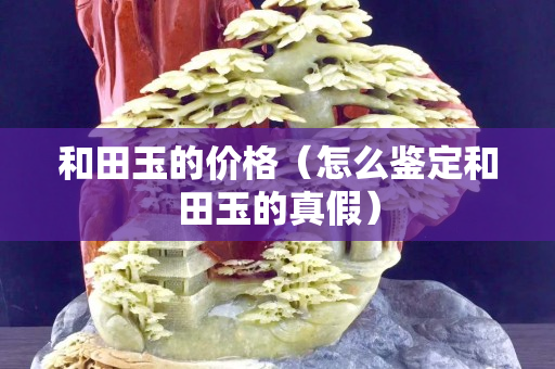 和田玉的价格（怎么鉴定和田玉的真假）