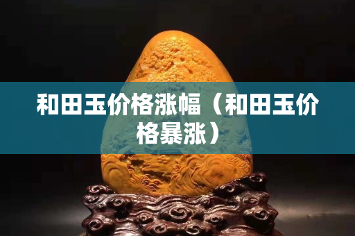 和田玉价格涨幅（和田玉价格暴涨）