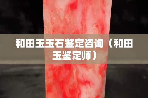 和田玉玉石鉴定咨询（和田玉鉴定师）