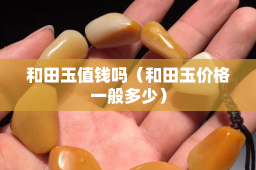 和田玉值钱吗（和田玉价格一般多少）