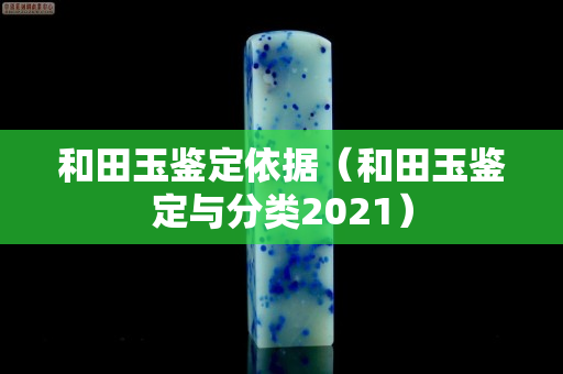 和田玉鉴定依据（和田玉鉴定与分类2021）