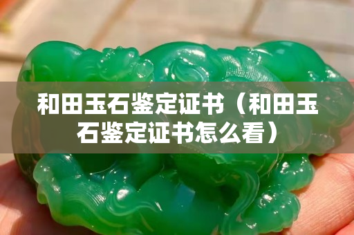 和田玉石鉴定证书（和田玉石鉴定证书怎么看）