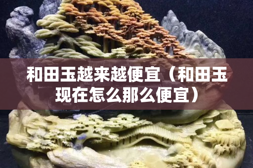 和田玉越来越便宜（和田玉现在怎么那么便宜）