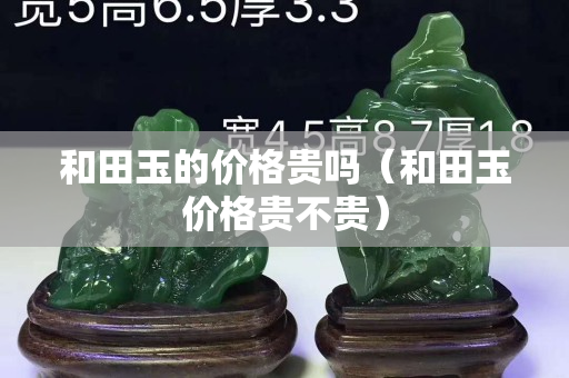 和田玉的价格贵吗（和田玉价格贵不贵）