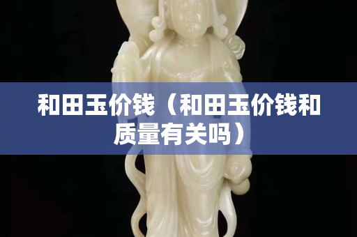 和田玉价钱（和田玉价钱和质量有关吗）