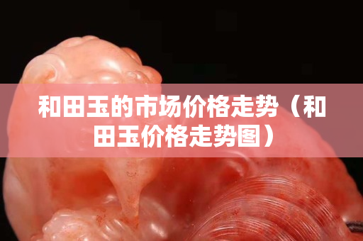 和田玉的市场价格走势（和田玉价格走势图）