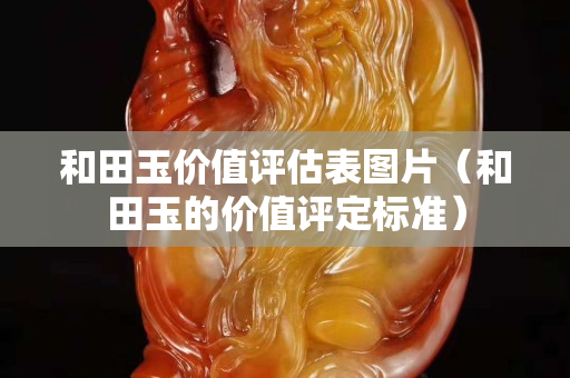 和田玉价值评估表图片（和田玉的价值评定标准）
