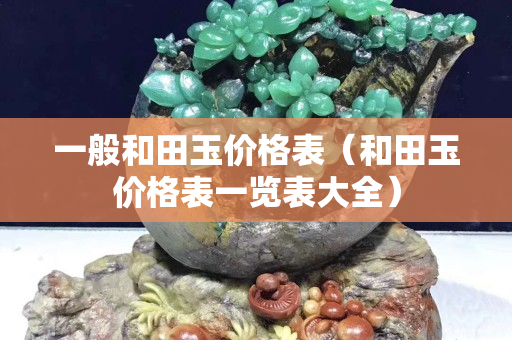 一般和田玉价格表（和田玉价格表一览表大全）