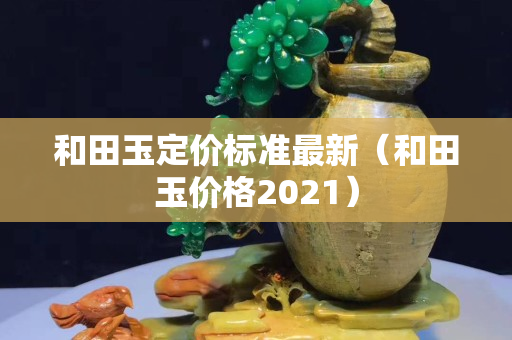 和田玉定价标准最新（和田玉价格2021）