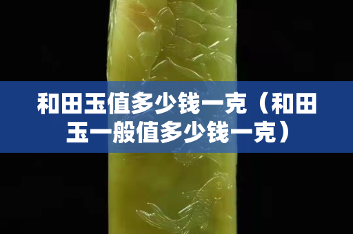 和田玉值多少钱一克（和田玉一般值多少钱一克）