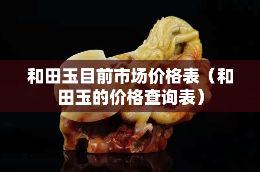 和田玉目前市场价格表（和田玉的价格查询表）