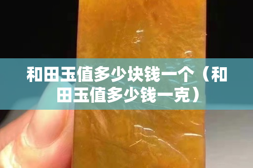 和田玉值多少块钱一个（和田玉值多少钱一克）