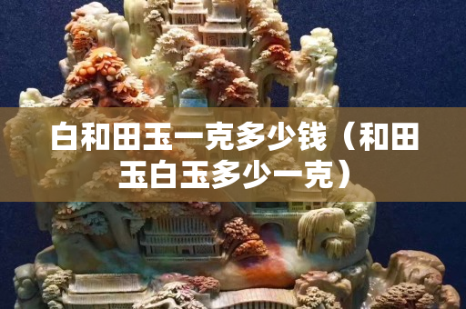 白和田玉一克多少钱（和田玉白玉多少一克）