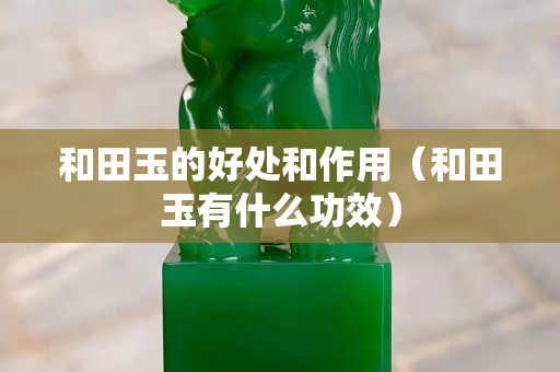 和田玉的好处和作用（和田玉有什么功效）