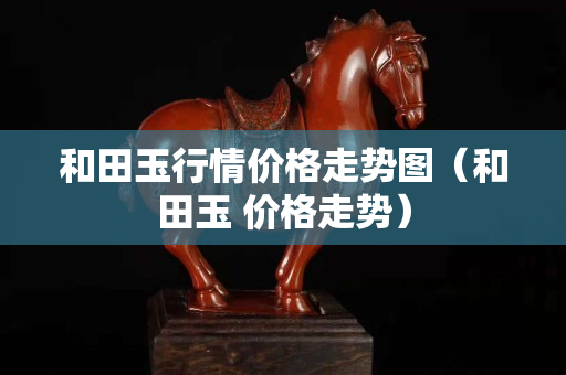 和田玉行情价格走势图（和田玉 价格走势）