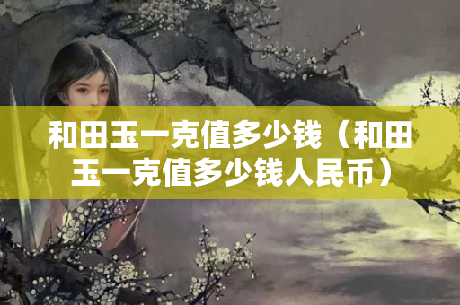 和田玉一克值多少钱（和田玉一克值多少钱人民币）