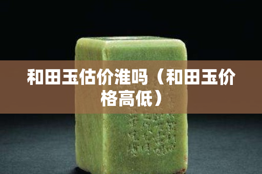 和田玉估价淮吗（和田玉价格高低）