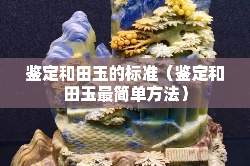 鉴定和田玉的标准（鉴定和田玉最简单方法）