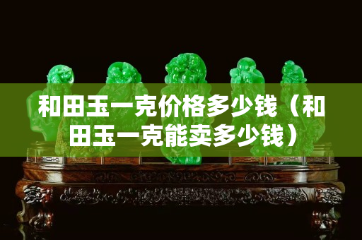 和田玉一克价格多少钱（和田玉一克能卖多少钱）