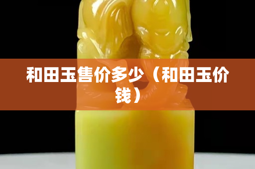 和田玉售价多少（和田玉价钱）