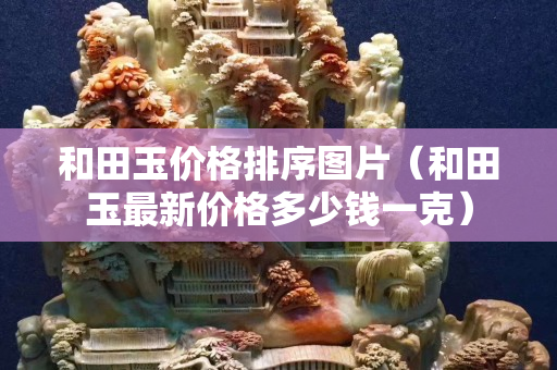 和田玉价格排序图片（和田玉最新价格多少钱一克）