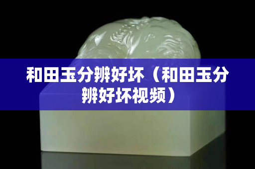 和田玉分辨好坏（和田玉分辨好坏视频）