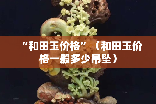 “和田玉价格”（和田玉价格一般多少吊坠）