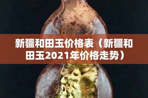 新疆和田玉价格表（新疆和田玉2021年价格走势）