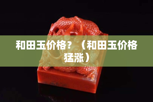和田玉价格？（和田玉价格猛涨）