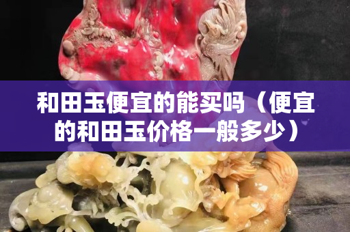 和田玉便宜的能买吗（便宜的和田玉价格一般多少）