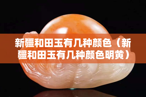 新疆和田玉有几种颜色（新疆和田玉有几种颜色明黄）
