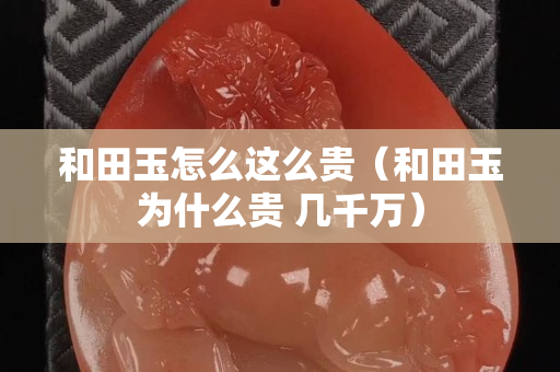 和田玉怎么这么贵（和田玉为什么贵 几千万）