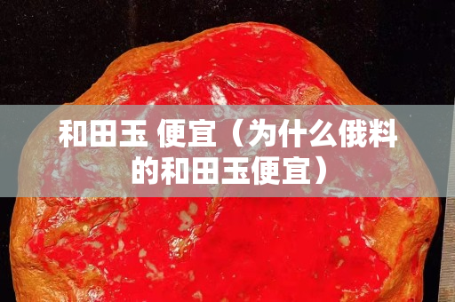 和田玉 便宜（为什么俄料的和田玉便宜）